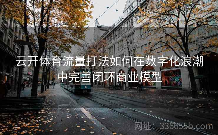 云开体育流量打法如何在数字化浪潮中完善闭环商业模型