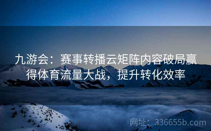 九游会：赛事转播云矩阵内容破局赢得体育流量大战，提升转化效率