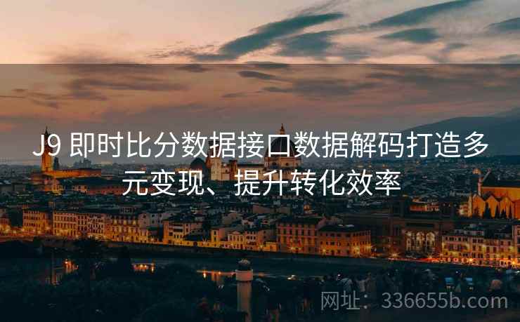 J9 即时比分数据接口数据解码打造多元变现、提升转化效率