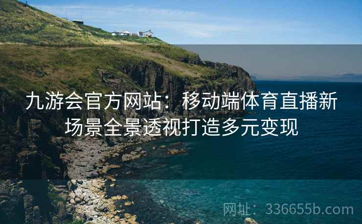九游会官方网站：移动端体育直播新场景全景透视打造多元变现