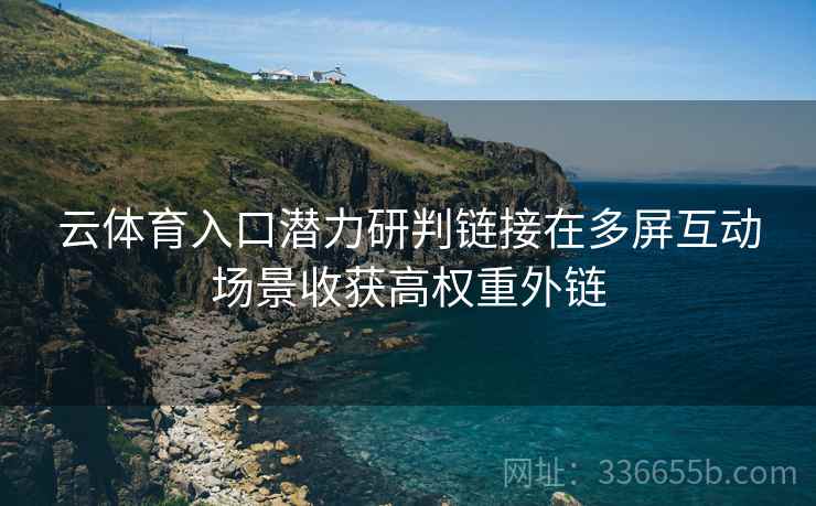 云体育入口潜力研判链接在多屏互动场景收获高权重外链