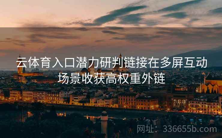 云体育入口潜力研判链接在多屏互动场景收获高权重外链