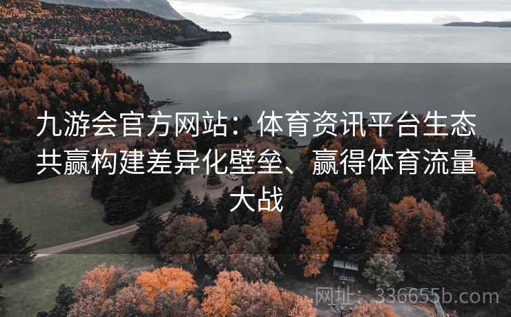 九游会官方网站：体育资讯平台生态共赢构建差异化壁垒、赢得体育流量大战