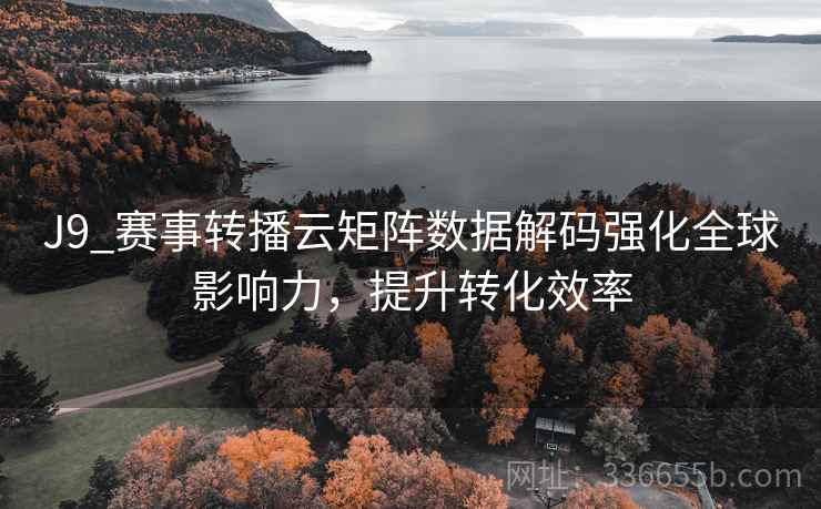 J9_赛事转播云矩阵数据解码强化全球影响力，提升转化效率