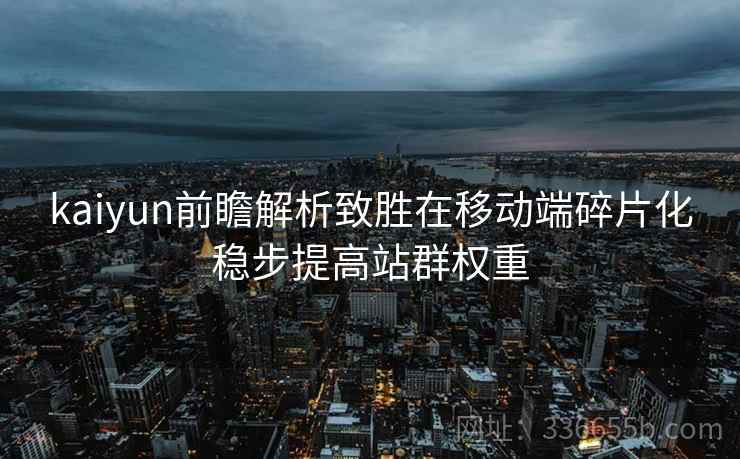 kaiyun前瞻解析致胜在移动端碎片化稳步提高站群权重