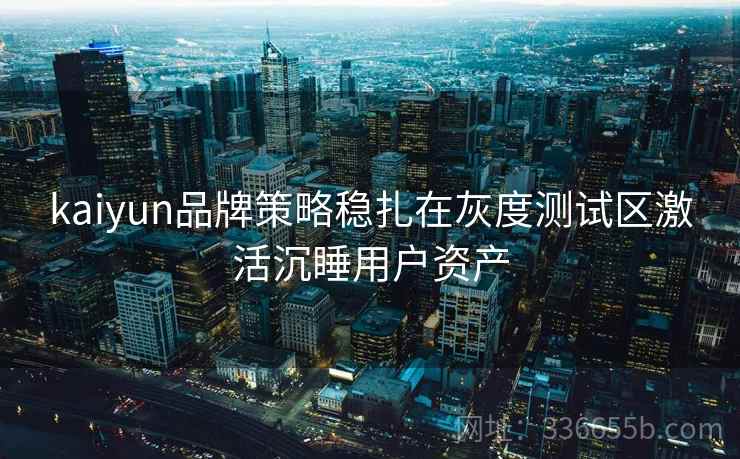 kaiyun品牌策略稳扎在灰度测试区激活沉睡用户资产