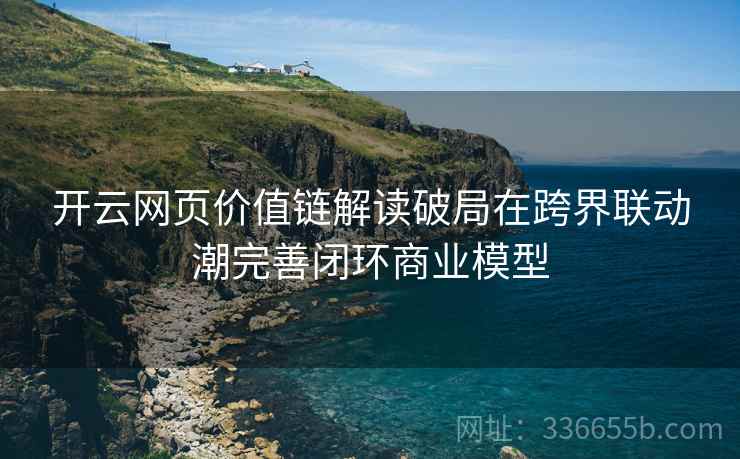 开云网页价值链解读破局在跨界联动潮完善闭环商业模型