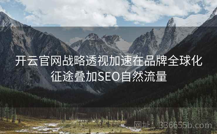 开云官网战略透视加速在品牌全球化征途叠加SEO自然流量