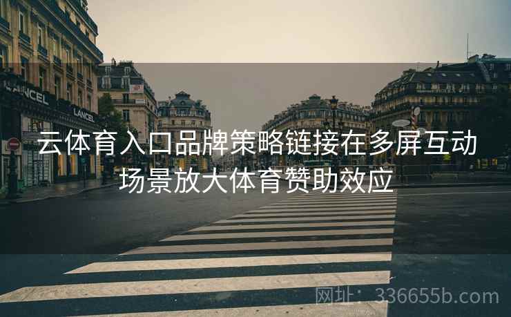 云体育入口品牌策略链接在多屏互动场景放大体育赞助效应