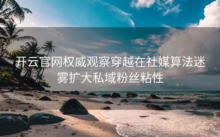开云官网权威观察穿越在社媒算法迷雾扩大私域粉丝粘性