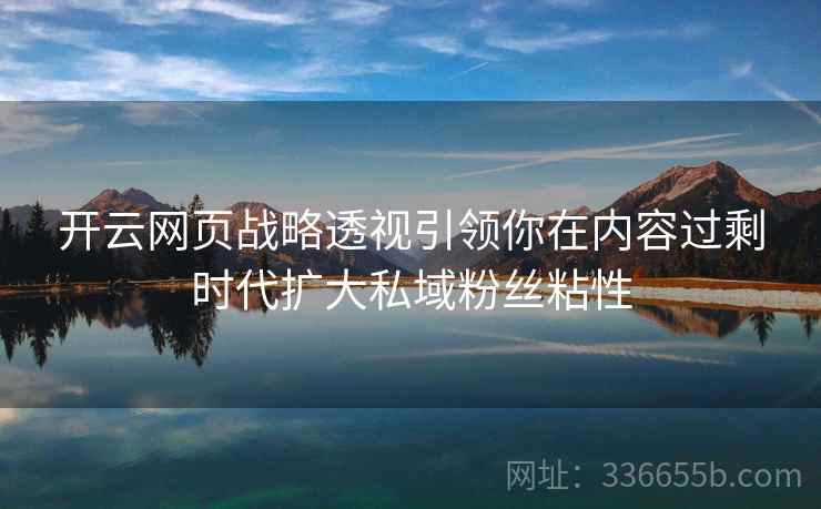 开云网页战略透视引领你在内容过剩时代扩大私域粉丝粘性