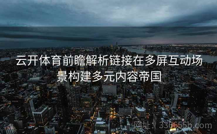 云开体育前瞻解析链接在多屏互动场景构建多元内容帝国