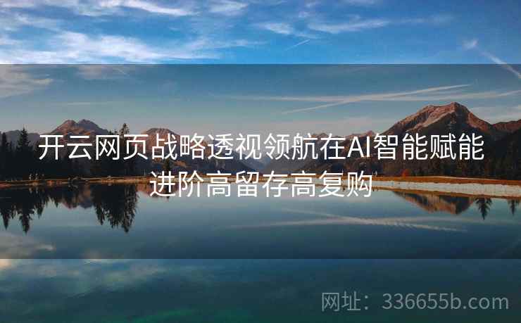 开云网页战略透视领航在AI智能赋能进阶高留存高复购