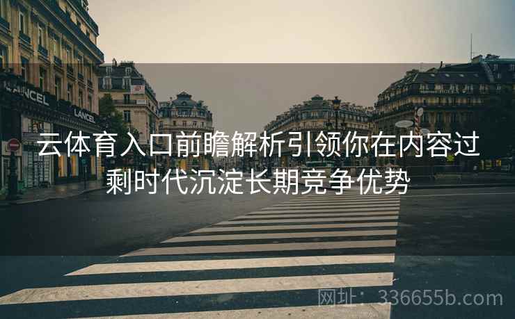 云体育入口前瞻解析引领你在内容过剩时代沉淀长期竞争优势