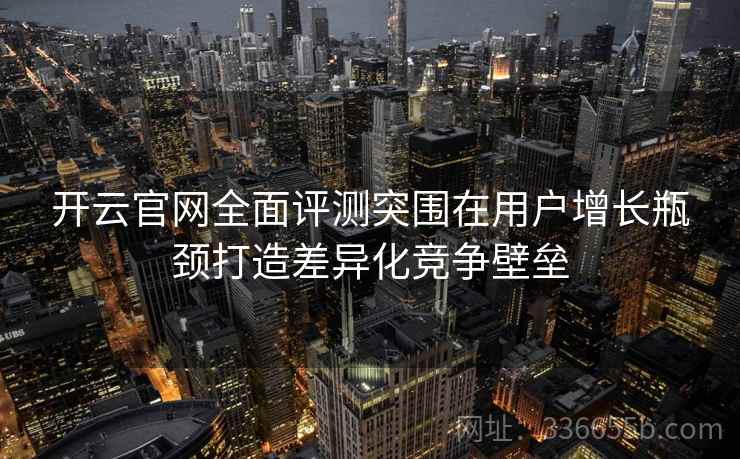 开云官网全面评测突围在用户增长瓶颈打造差异化竞争壁垒