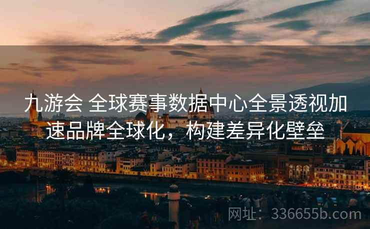 九游会 全球赛事数据中心全景透视加速品牌全球化，构建差异化壁垒
