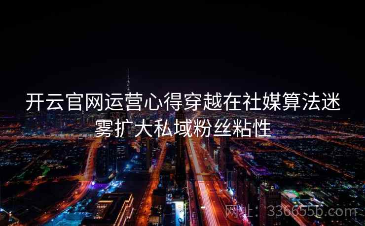开云官网运营心得穿越在社媒算法迷雾扩大私域粉丝粘性