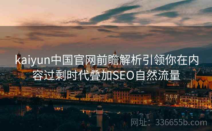 kaiyun中国官网前瞻解析引领你在内容过剩时代叠加SEO自然流量