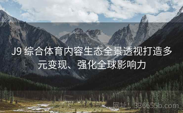 J9 综合体育内容生态全景透视打造多元变现、强化全球影响力