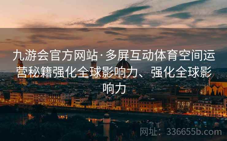 九游会官方网站·多屏互动体育空间运营秘籍强化全球影响力、强化全球影响力