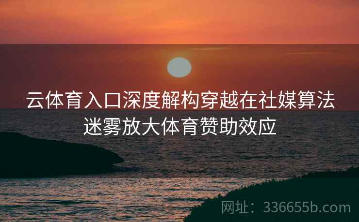 云体育入口深度解构穿越在社媒算法迷雾放大体育赞助效应
