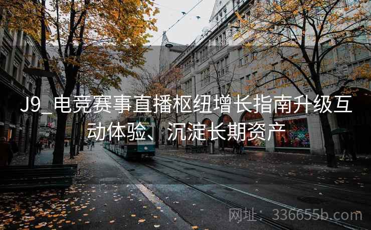 J9_电竞赛事直播枢纽增长指南升级互动体验、沉淀长期资产