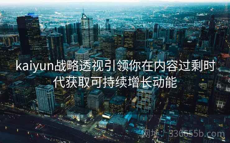 kaiyun战略透视引领你在内容过剩时代获取可持续增长动能