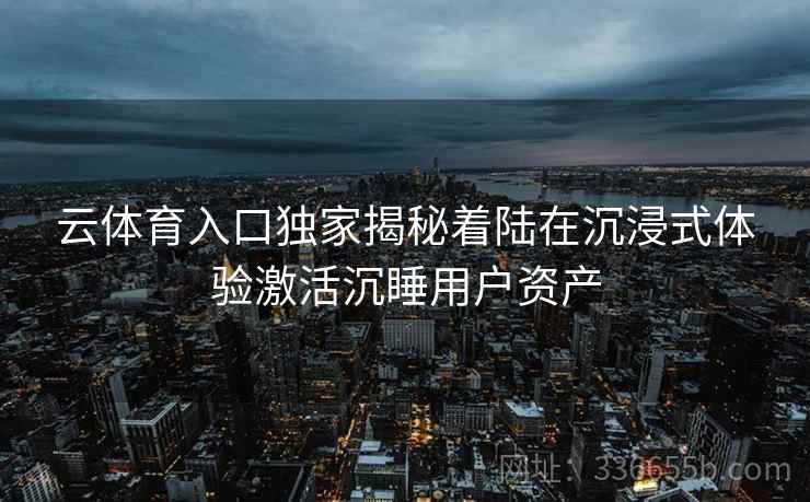 云体育入口独家揭秘着陆在沉浸式体验激活沉睡用户资产