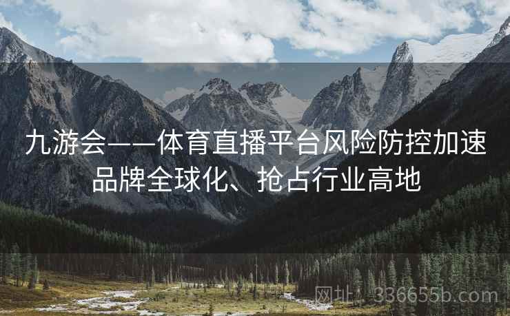九游会——体育直播平台风险防控加速品牌全球化、抢占行业高地