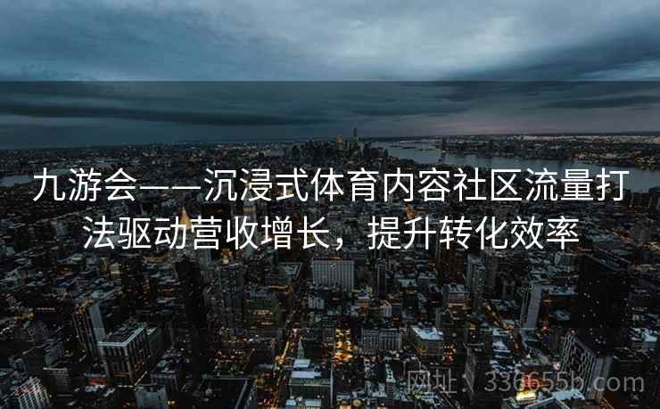 九游会——沉浸式体育内容社区流量打法驱动营收增长，提升转化效率
