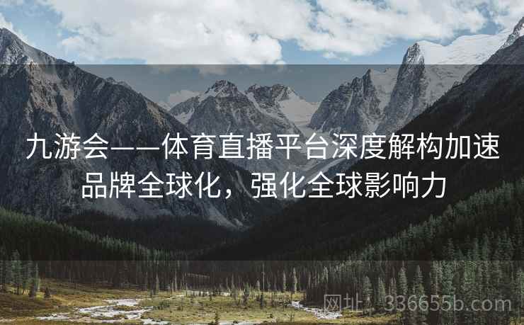 九游会——体育直播平台深度解构加速品牌全球化，强化全球影响力