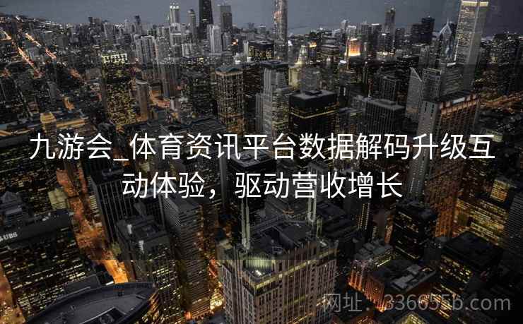 九游会_体育资讯平台数据解码升级互动体验，驱动营收增长