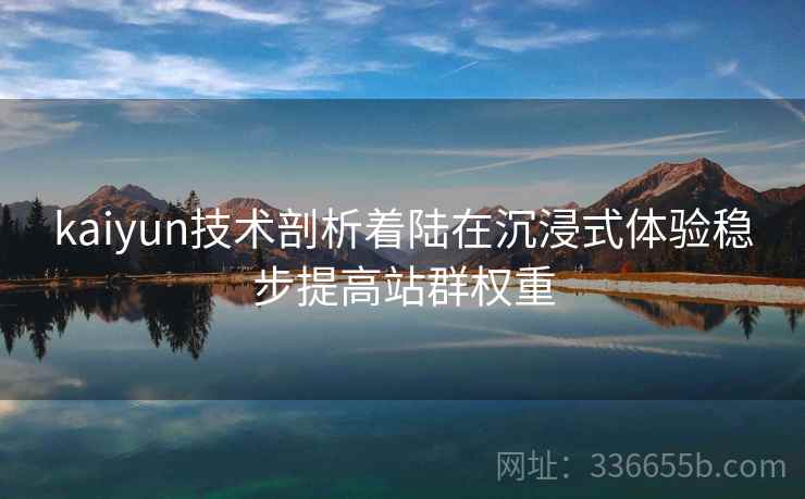 kaiyun技术剖析着陆在沉浸式体验稳步提高站群权重
