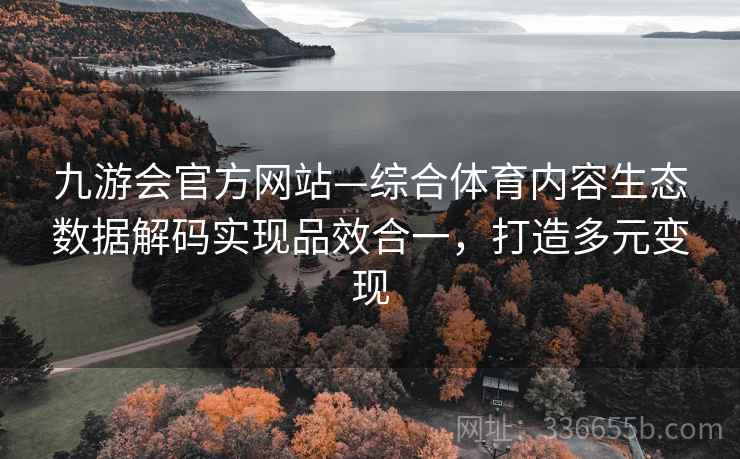 九游会官方网站—综合体育内容生态数据解码实现品效合一，打造多元变现