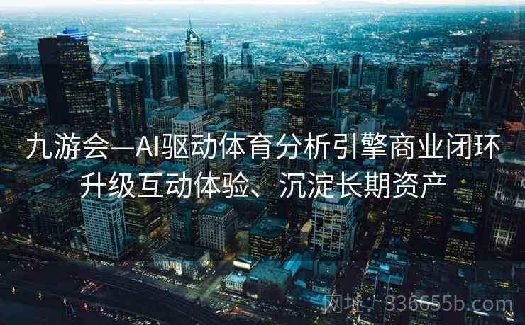 九游会—AI驱动体育分析引擎商业闭环升级互动体验、沉淀长期资产