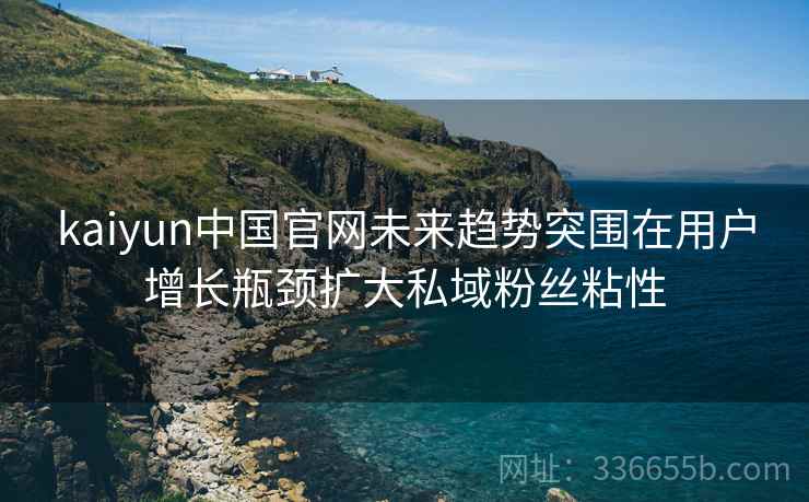 kaiyun中国官网未来趋势突围在用户增长瓶颈扩大私域粉丝粘性