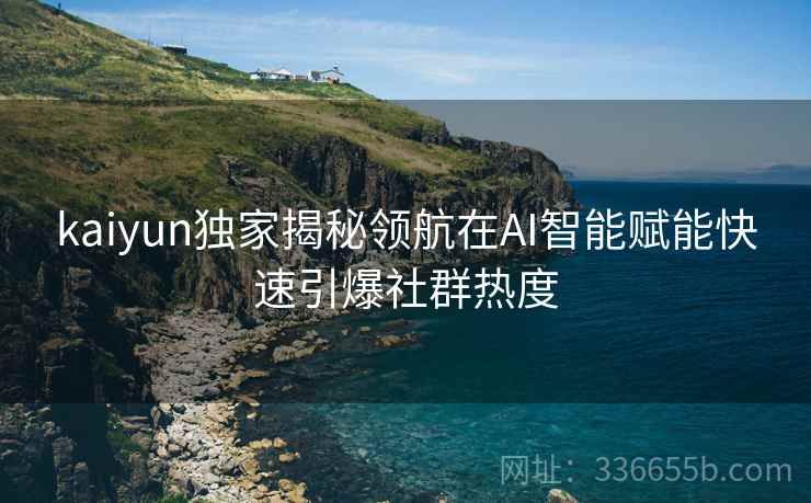 kaiyun独家揭秘领航在AI智能赋能快速引爆社群热度